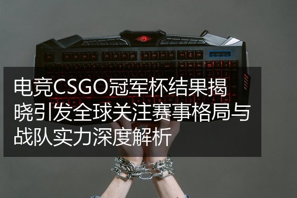 电竞CSGO冠军杯结果揭晓引发全球关注赛事格局与战队实力深度解析