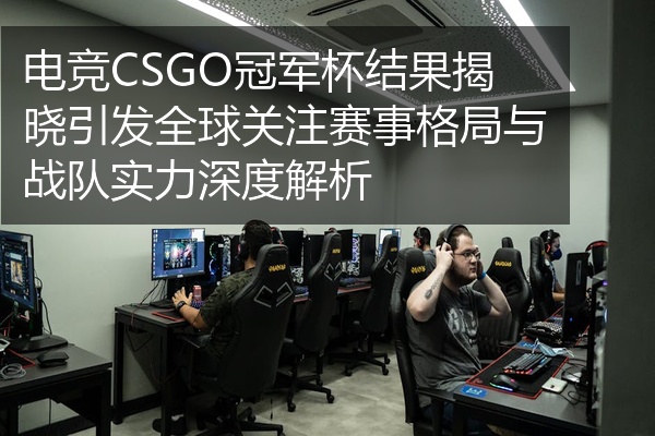 电竞CSGO冠军杯结果揭晓引发全球关注赛事格局与战队实力深度解析