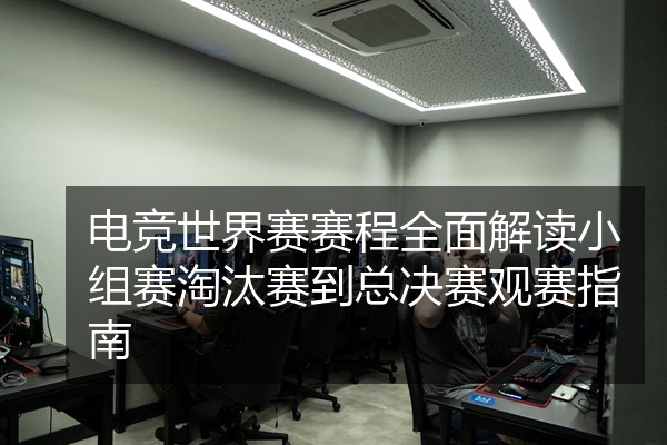 电竞世界赛赛程全面解读小组赛淘汰赛到总决赛观赛指南
