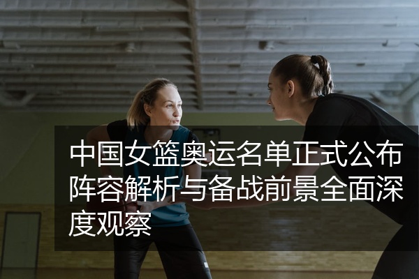 中国女篮奥运名单正式公布阵容解析与备战前景全面深度观察