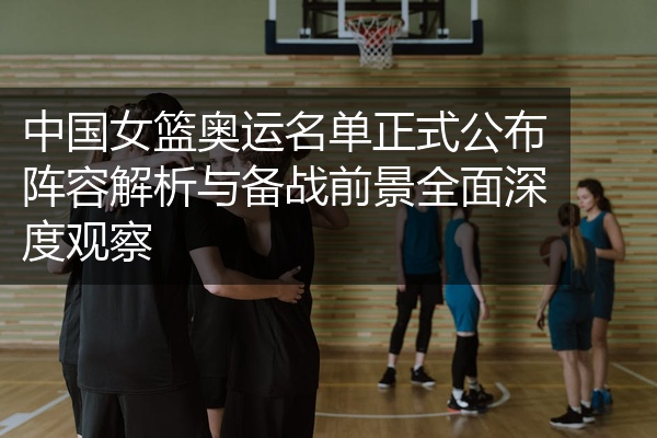 中国女篮奥运名单正式公布阵容解析与备战前景全面深度观察