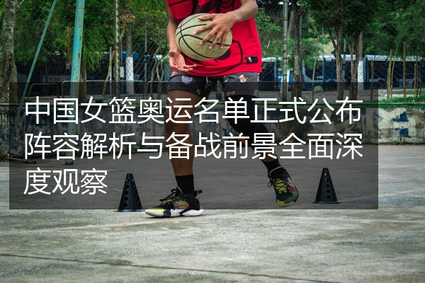 中国女篮奥运名单正式公布阵容解析与备战前景全面深度观察