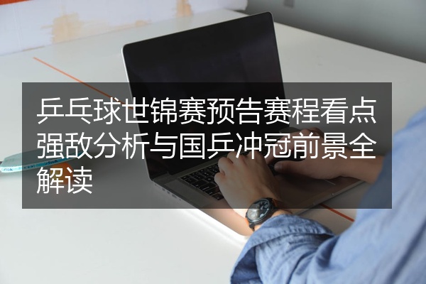 乒乓球世锦赛预告赛程看点强敌分析与国乒冲冠前景全解读