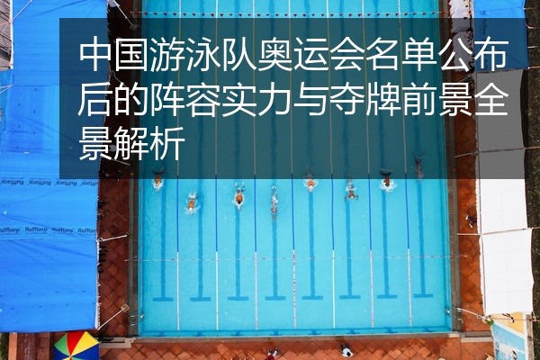 中国游泳队奥运会名单公布后的阵容实力与夺牌前景全景解析
