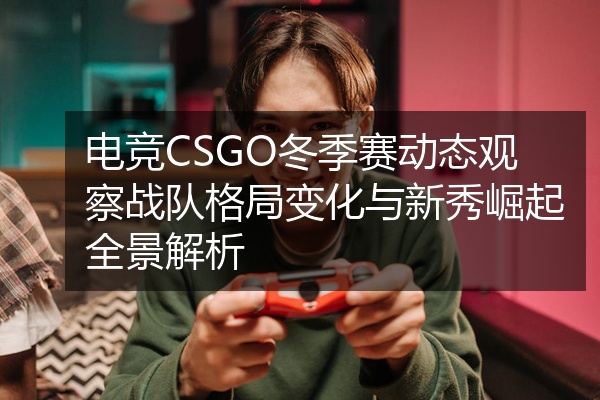 电竞CSGO冬季赛动态观察战队格局变化与新秀崛起全景解析