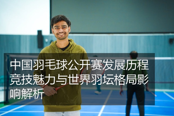 中国羽毛球公开赛发展历程竞技魅力与世界羽坛格局影响解析