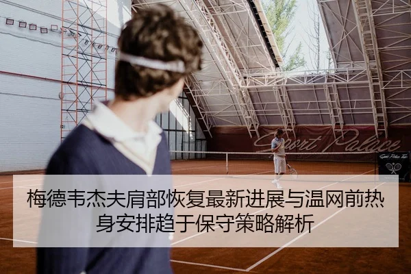 梅德韦杰夫肩部恢复最新进展与温网前热身安排趋于保守策略解析